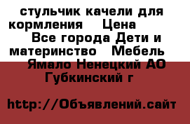 стульчик качели для кормления  › Цена ­ 8 000 - Все города Дети и материнство » Мебель   . Ямало-Ненецкий АО,Губкинский г.